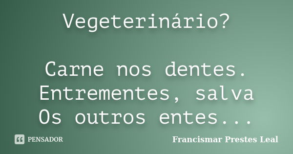 Vegeterinário? Carne nos dentes. Entrementes, salva Os outros entes...... Frase de Francismar Prestes Leal.