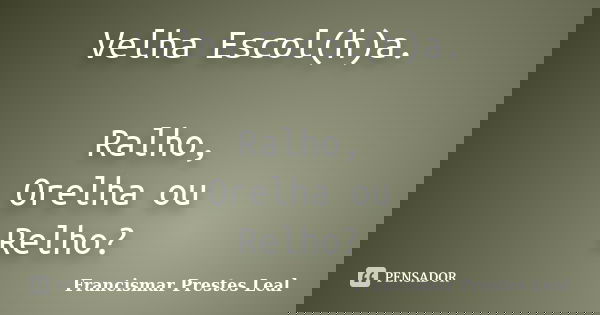 Velha Escol(h)a. Ralho, Orelha ou Relho?... Frase de Francismar Prestes Leal.