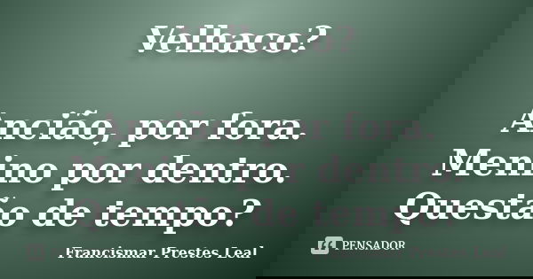 Velhaco? Ancião, por fora. Menino por dentro. Questão de tempo?... Frase de Francismar Prestes Leal.