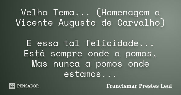 Velho Tema... (Homenagem a Vicente Augusto de Carvalho) E essa tal felicidade... Está sempre onde a pomos, Mas nunca a pomos onde estamos...... Frase de Francismar Prestes Leal.