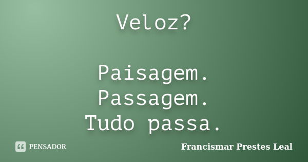 Veloz? Paisagem. Passagem. Tudo passa.... Frase de Francismar Prestes Leal.