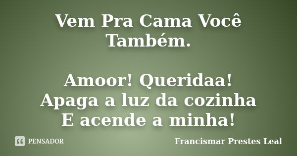 Vem Pra Cama Você Também. Amoor! Queridaa! Apaga a luz da cozinha E acende a minha!... Frase de Francismar Prestes Leal.