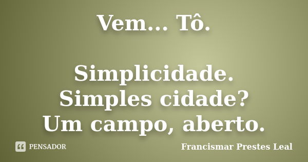 Vem... Tô. Simplicidade. Simples cidade? Um campo, aberto.... Frase de Francismar Prestes Leal.