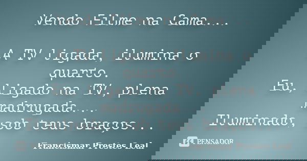 Vendo Filme na Cama... A TV ligada, ilumina o quarto. Eu, ligado na TV, plena madrugada... Iluminado, sob teus braços...... Frase de Francismar Prestes Leal.