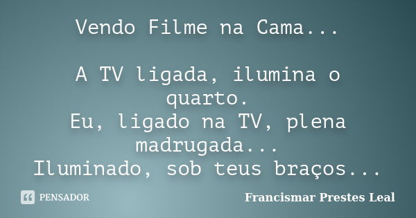 Vendo Filme na Cama... A TV ligada, ilumina o quarto. Eu, ligado na TV, plena madrugada... Iluminado, sob teus braços...... Frase de Francismar Prestes Leal.