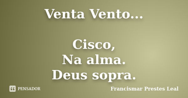 Venta Vento... Cisco, Na alma. Deus sopra.... Frase de Francismar Prestes Leal.