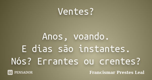 Ventes? Anos, voando. E dias são instantes. Nós? Errantes ou crentes?... Frase de Francismar Prestes Leal.