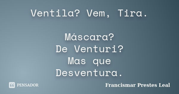 Ventila? Vem, Tira. Máscara? De Venturi? Mas que Desventura.... Frase de Francismar Prestes Leal.