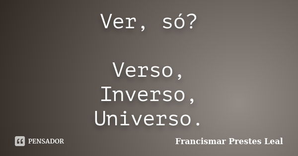 Ver, só? Verso, Inverso, Universo.... Frase de Francismar Prestes Leal.