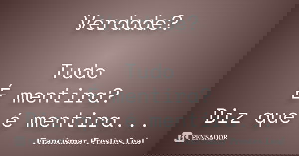 Verdade? Tudo É mentira? Diz que é mentira...... Frase de Francismar Prestes Leal.