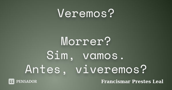 Veremos? Morrer? Sim, vamos. Antes, viveremos?... Frase de Francismar Prestes Leal.