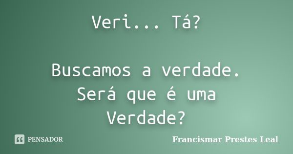 Veri... Tá? Buscamos a verdade. Será que é uma Verdade?... Frase de Francismar Prestes Leal.