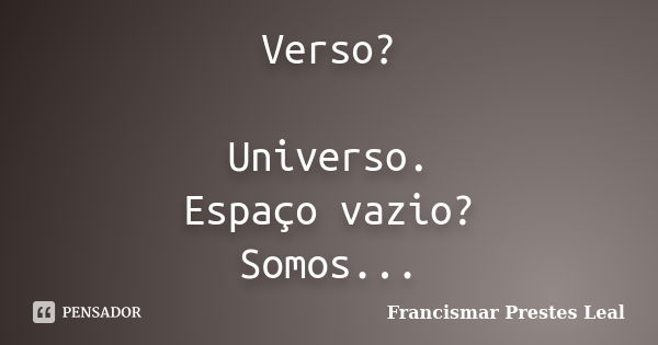 Verso? Universo. Espaço vazio? Somos...... Frase de Francismar Prestes Leal.