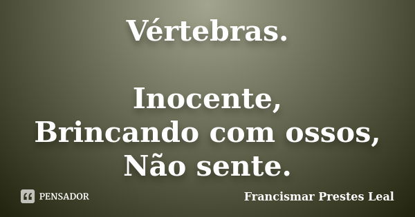 Vértebras. Inocente, Brincando com ossos, Não sente.... Frase de Francismar Prestes Leal.