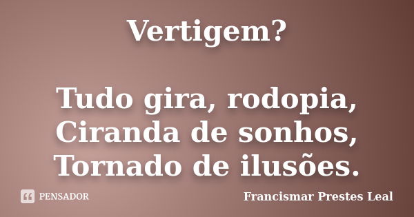 Vertigem? Tudo gira, rodopia, Ciranda de sonhos, Tornado de ilusões.... Frase de Francismar Prestes Leal.