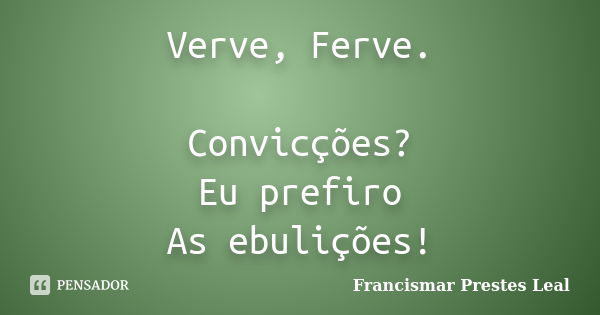 Verve, Ferve. Convicções? Eu prefiro As ebulições!... Frase de Francismar Prestes Leal.