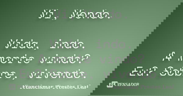 Vi, Vendo. Vida, indo. A morte vindo? Eu? Sobre, vivendo.... Frase de Francismar Prestes Leal.