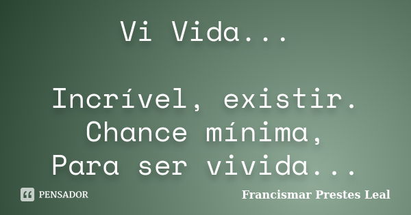 Vi Vida... Incrível, existir. Chance mínima, Para ser vivida...... Frase de Francismar Prestes Leal.