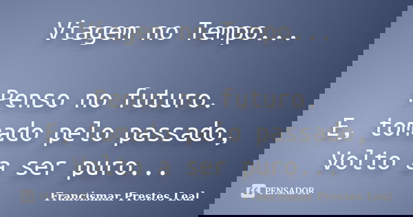 Viagem no Tempo... Penso no futuro. E, tomado pelo passado, Volto a ser puro...... Frase de Francismar Prestes Leal.
