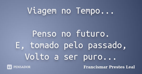 Viagem no Tempo... Penso no futuro. E, tomado pelo passado, Volto a ser puro...... Frase de Francismar Prestes Leal.