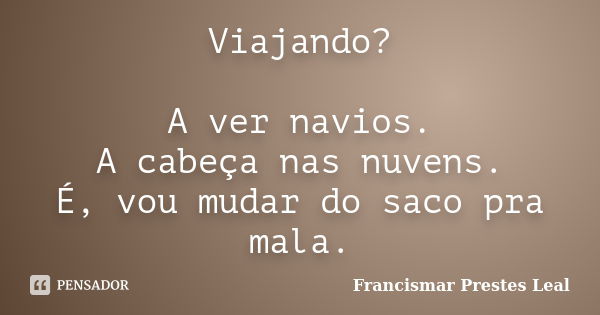 Viajando? A ver navios. A cabeça nas nuvens. É, vou mudar do saco pra mala.... Frase de Francismar Prestes Leal.