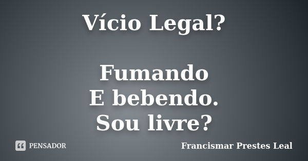 Vício Legal? Fumando E bebendo. Sou livre?... Frase de Francismar Prestes Leal.