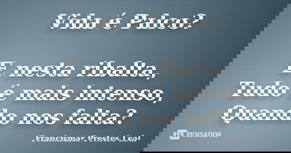 Vida é Palco? E nesta ribalta, Tudo é mais intenso, Quando nos falta?... Frase de Francismar Prestes Leal.