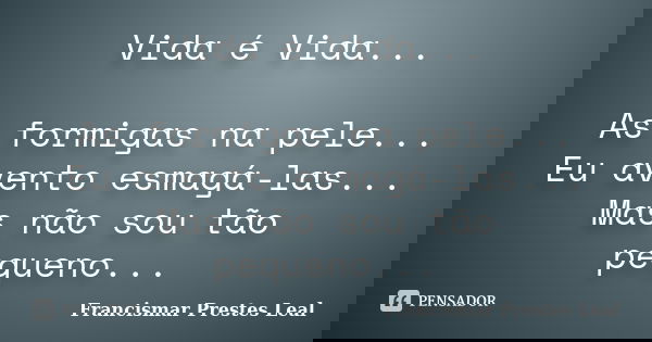 Vida é Vida... As formigas na pele... Eu avento esmagá-las... Mas não sou tão pequeno...... Frase de Francismar Prestes Leal.