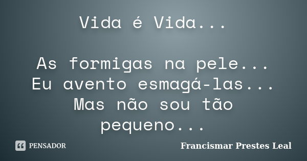 Vida é Vida... As formigas na pele... Eu avento esmagá-las... Mas não sou tão pequeno...... Frase de Francismar Prestes Leal.