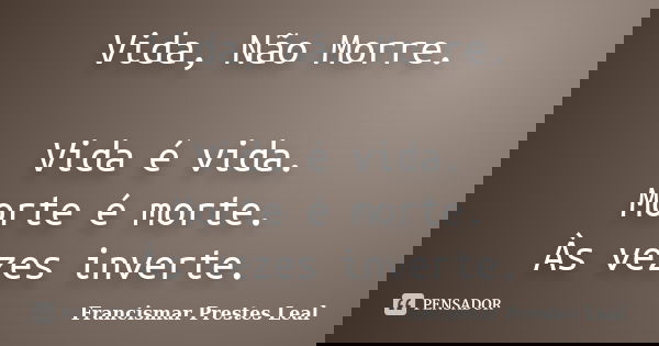 Vida, Não Morre. Vida é vida. Morte é morte. Às vezes inverte.... Frase de Francismar Prestes Leal.