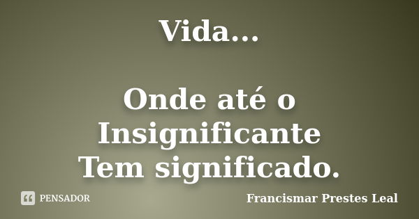 Vida... Onde até o Insignificante Tem significado.... Frase de Francismar Prestes Leal.