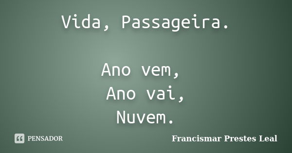 Vida, Passageira. Ano vem, Ano vai, Nuvem.... Frase de Francismar Prestes Leal.