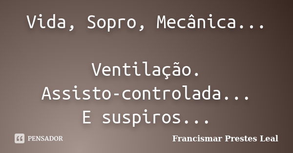 Vida, Sopro, Mecânica... Ventilação. Assisto-controlada... E suspiros...... Frase de Francismar Prestes Leal.