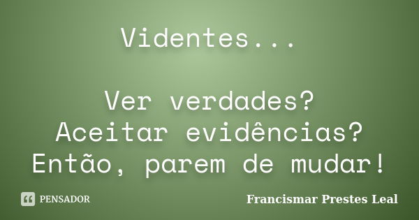 Videntes... Ver verdades? Aceitar evidências? Então, parem de mudar!... Frase de Francismar Prestes Leal.