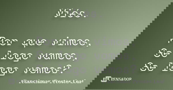 Viés. Por que vimos, Se logo vamos, Se logo vemos?... Frase de Francismar Prestes Leal.