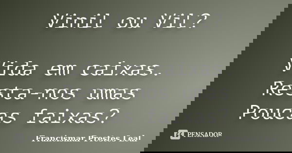 Vinil ou Vil? Vida em caixas. Resta-nos umas Poucas faixas?... Frase de Francismar Prestes Leal.
