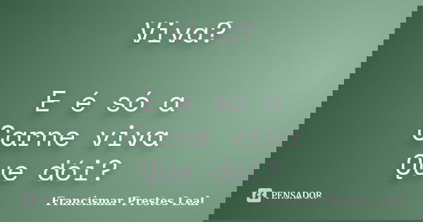 Viva? E é só a Carne viva Que dói?... Frase de Francismar Prestes Leal.