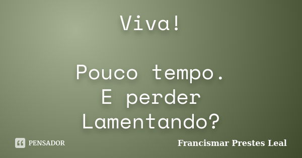 Viva! Pouco tempo. E perder Lamentando?... Frase de Francismar Prestes Leal.