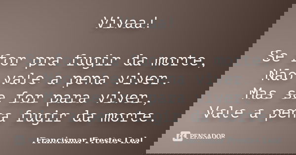 Vivaa! Se for pra fugir da morte, Não vale a pena viver. Mas se for para viver, Vale a pena fugir da morte.... Frase de Francismar Prestes Leal.