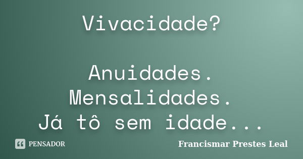 Vivacidade? Anuidades. Mensalidades. Já tô sem idade...... Frase de Francismar Prestes Leal.