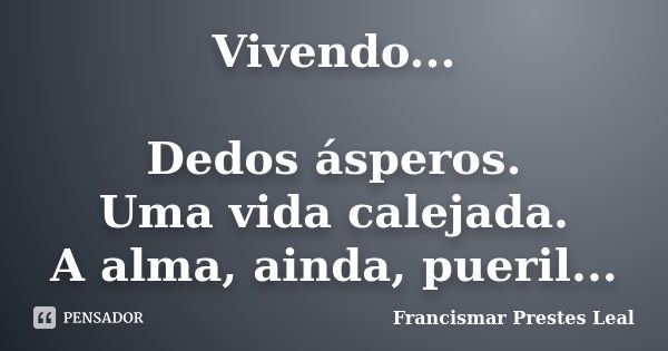 Vivendo... Dedos ásperos. Uma vida calejada. A alma, ainda, pueril...... Frase de Francismar Prestes Leal.