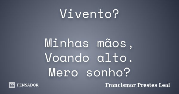 Vivento? Minhas mãos, Voando alto. Mero sonho?... Frase de Francismar Prestes Leal.