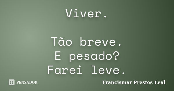 Viver. Tão breve. E pesado? Farei leve.... Frase de Francismar Prestes Leal.