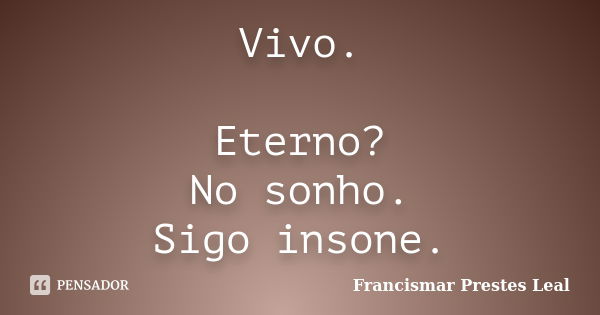 Vivo. Eterno? No sonho. Sigo insone.... Frase de Francismar Prestes Leal.