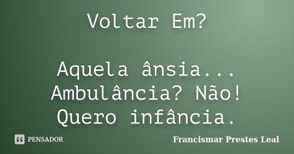 Voltar Em? Aquela ânsia... Ambulância? Não! Quero infância.... Frase de Francismar Prestes Leal.