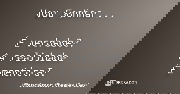Vou Sonhar... É verdade? A realidade É mentira?... Frase de Francismar Prestes Leal.