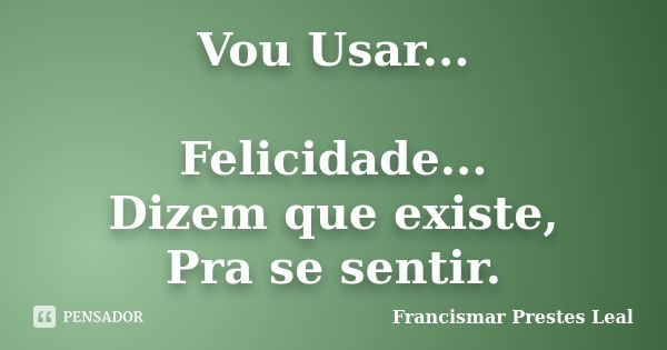 Vou Usar... Felicidade... Dizem que existe, Pra se sentir.... Frase de Francismar Prestes Leal.