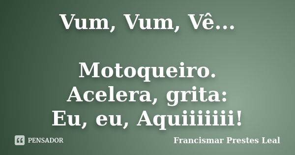 Vum, Vum, Vê... Motoqueiro. Acelera, grita: Eu, eu, Aquiiiiiii!... Frase de Francismar Prestes Leal.