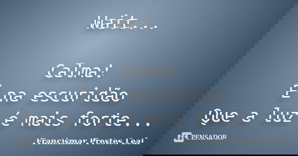 Wait... Calma! É na escuridão Que a luz é mais forte...... Frase de Francismar Prestes Leal.