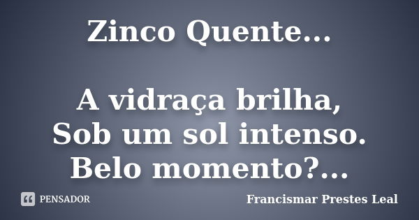 Zinco Quente... A vidraça brilha, Sob um sol intenso. Belo momento?...... Frase de Francismar Prestes Leal.